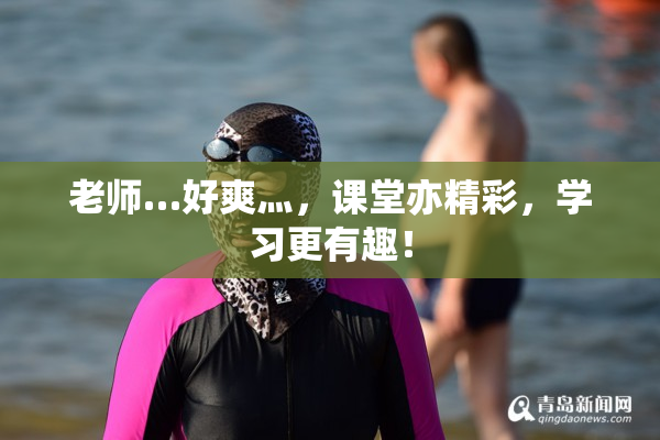 老师…好爽灬，课堂亦精彩，学习更有趣！