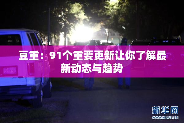 豆重：91个重要更新让你了解最新动态与趋势