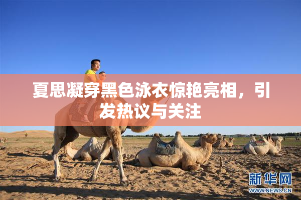 夏思凝穿黑色泳衣惊艳亮相，引发热议与关注