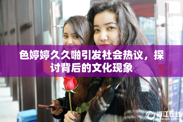 色婷婷久久啪引发社会热议，探讨背后的文化现象