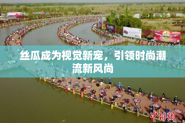 丝瓜成为视觉新宠，引领时尚潮流新风尚