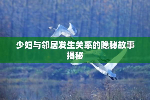 少妇与邻居发生关系的隐秘故事揭秘