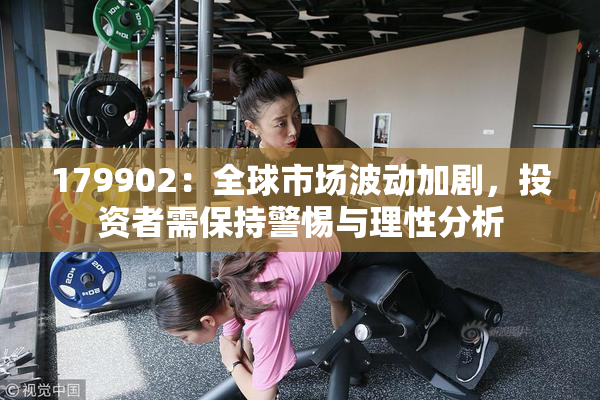 179902：全球市场波动加剧，投资者需保持警惕与理性分析