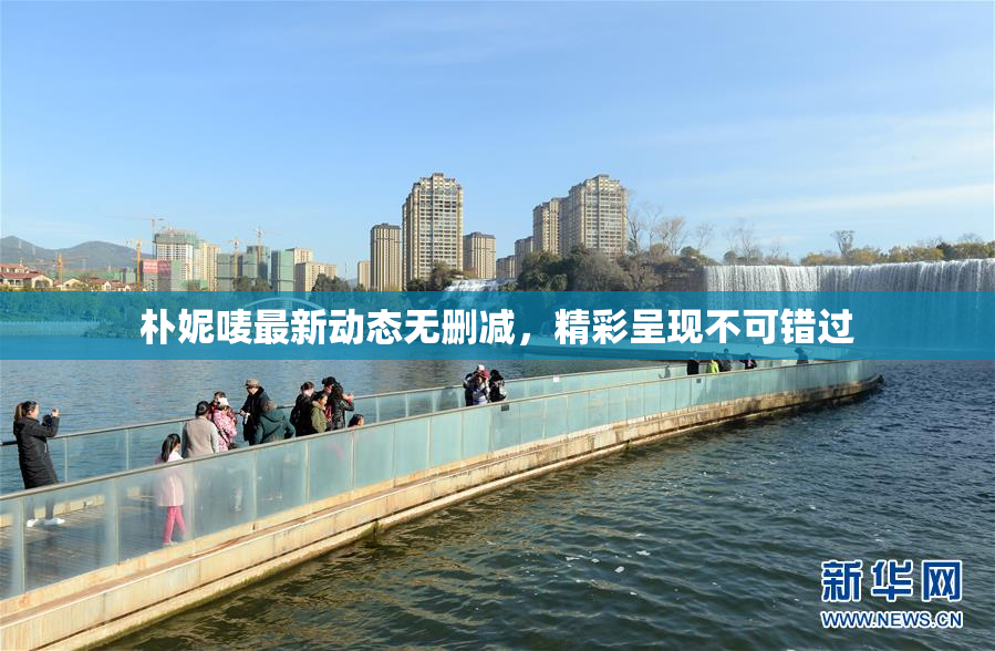 朴妮唛最新动态无删减，精彩呈现不可错过