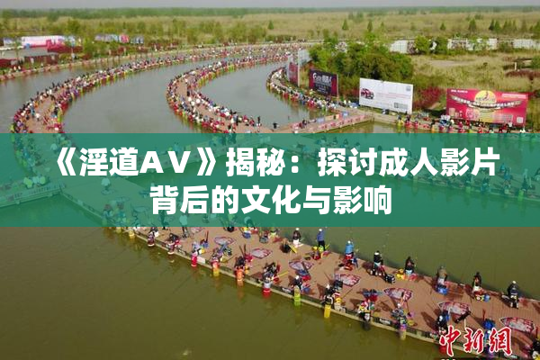 《淫道AⅤ》揭秘：探讨成人影片背后的文化与影响