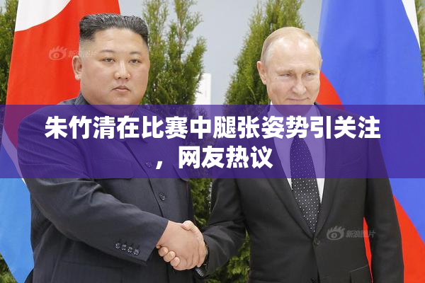 朱竹清在比赛中腿张姿势引关注，网友热议