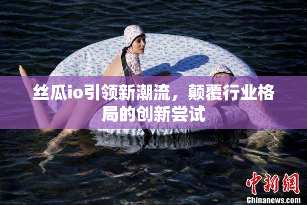 丝瓜io引领新潮流，颠覆行业格局的创新尝试