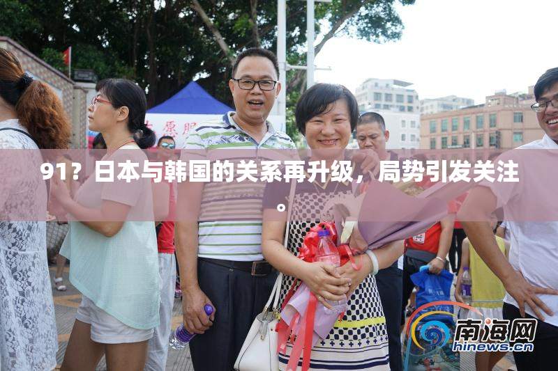 91？日本与韩国的关系再升级，局势引发关注。
