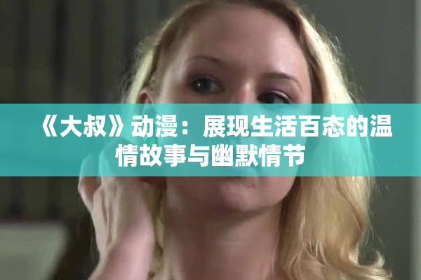 《大叔》动漫：展现生活百态的温情故事与幽默情节