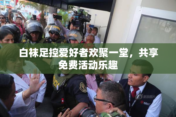白袜足控爱好者欢聚一堂，共享免费活动乐趣