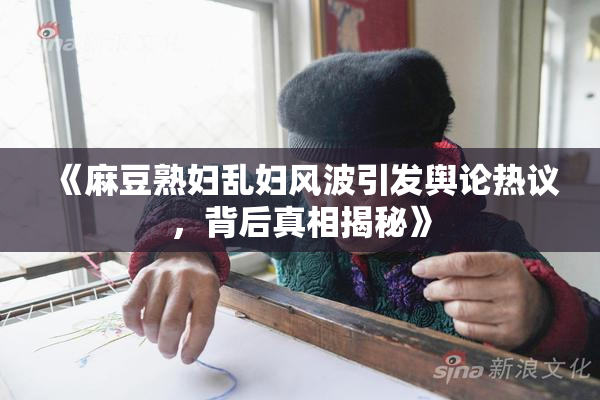 《麻豆熟妇乱妇风波引发舆论热议，背后真相揭秘》