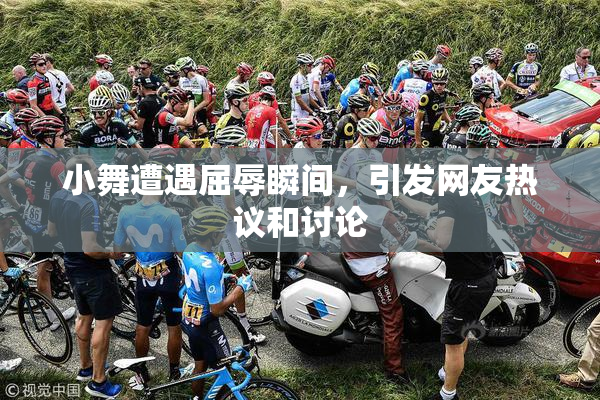 小舞遭遇屈辱瞬间，引发网友热议和讨论