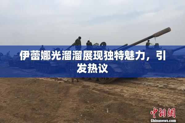伊蕾娜光溜溜展现独特魅力，引发热议