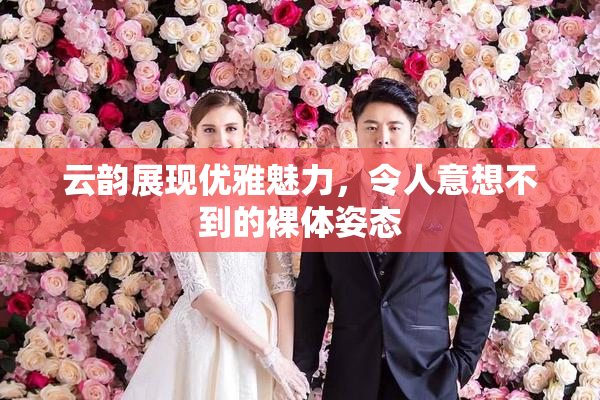 云韵展现优雅魅力，令人意想不到的裸体姿态