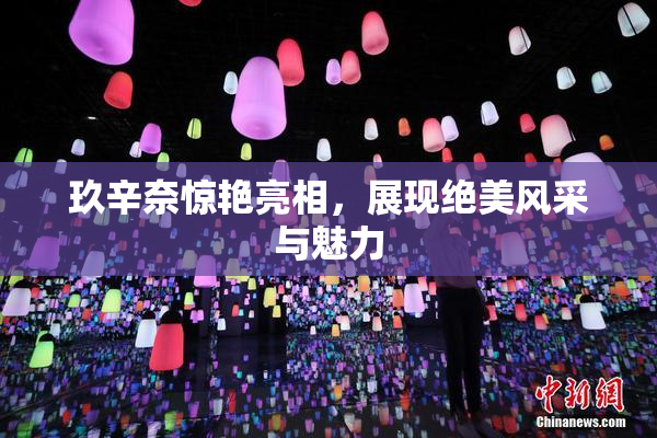 玖辛奈惊艳亮相，展现绝美风采与魅力