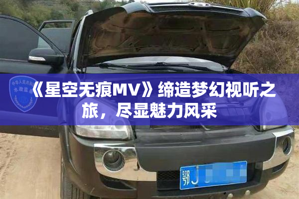 《星空无痕MV》缔造梦幻视听之旅，尽显魅力风采