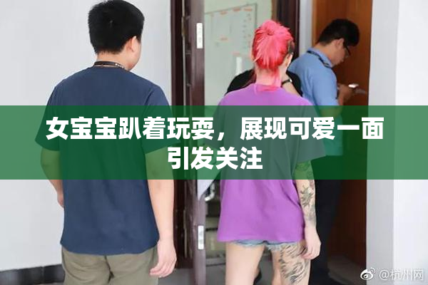 女宝宝趴着玩耍，展现可爱一面引发关注
