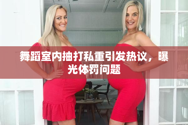 舞蹈室内抽打私重引发热议，曝光体罚问题
