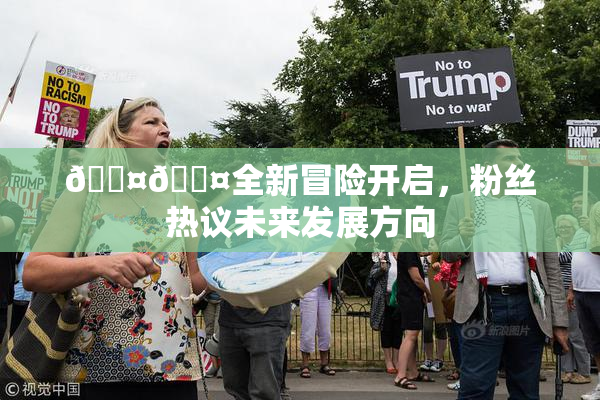 🐤🐤全新冒险开启，粉丝热议未来发展方向