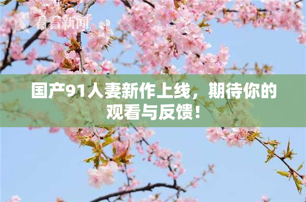 国产91人妻新作上线，期待你的观看与反馈！