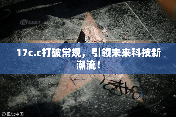 17c.c打破常规，引领未来科技新潮流！