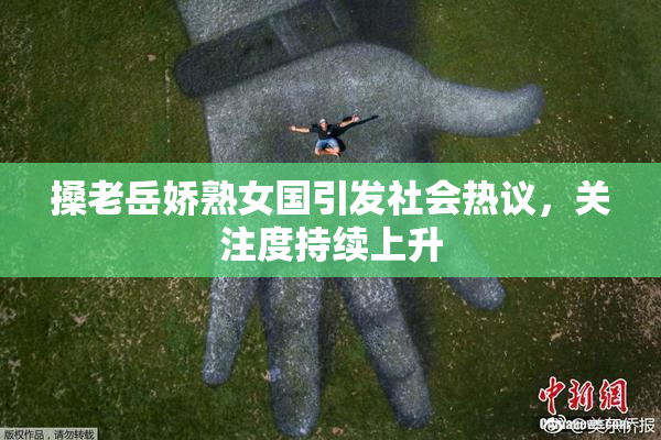 搡老岳娇熟女国引发社会热议，关注度持续上升