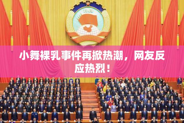 小舞裸乳事件再掀热潮，网友反应热烈！