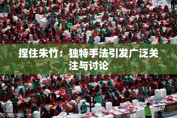 捏住朱竹：独特手法引发广泛关注与讨论