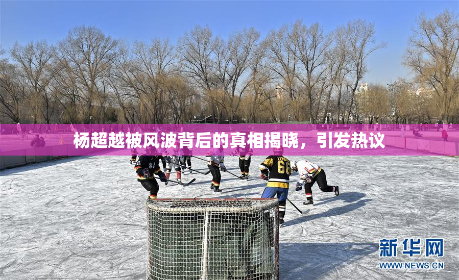 杨超越被风波背后的真相揭晓，引发热议