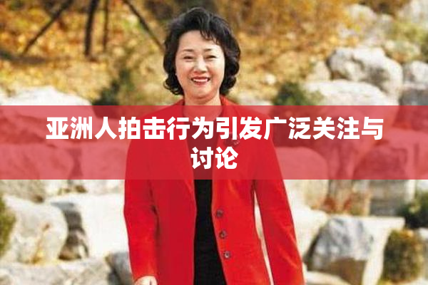 亚洲人拍击行为引发广泛关注与讨论
