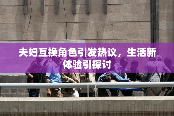 夫妇互换角色引发热议，生活新体验引探讨