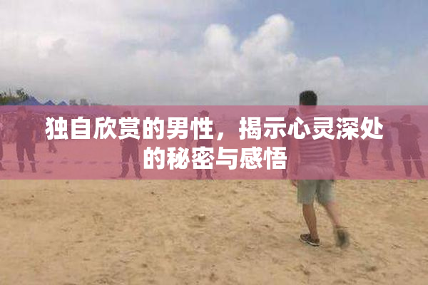 独自欣赏的男性，揭示心灵深处的秘密与感悟