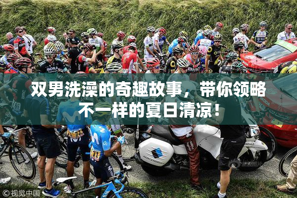 双男洗澡的奇趣故事，带你领略不一样的夏日清凉！