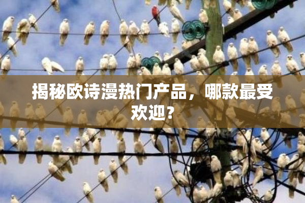 揭秘欧诗漫热门产品，哪款最受欢迎？