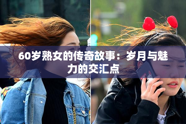 60岁熟女的传奇故事：岁月与魅力的交汇点
