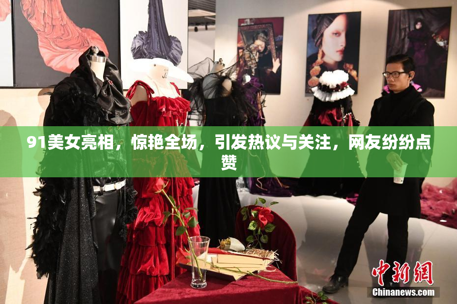 91美女亮相，惊艳全场，引发热议与关注，网友纷纷点赞