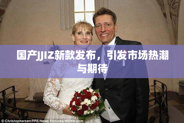 国产JJIZ新款发布，引发市场热潮与期待
