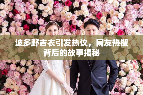 波多野吉衣引发热议，网友热搜背后的故事揭秘
