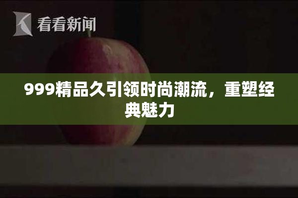 999精品久引领时尚潮流，重塑经典魅力