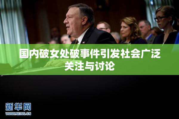 国内破女处破事件引发社会广泛关注与讨论
