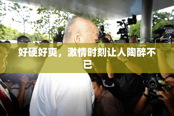 好硬好爽，激情时刻让人陶醉不已