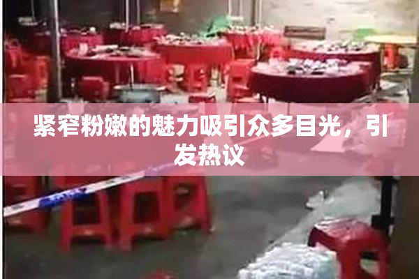 紧窄粉嫩的魅力吸引众多目光，引发热议