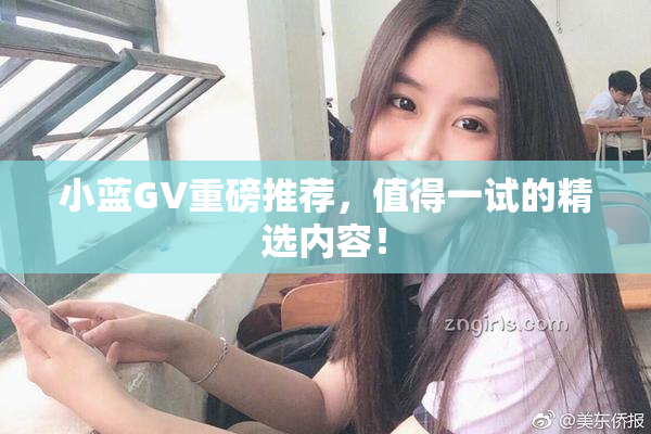 小蓝GV重磅推荐，值得一试的精选内容！