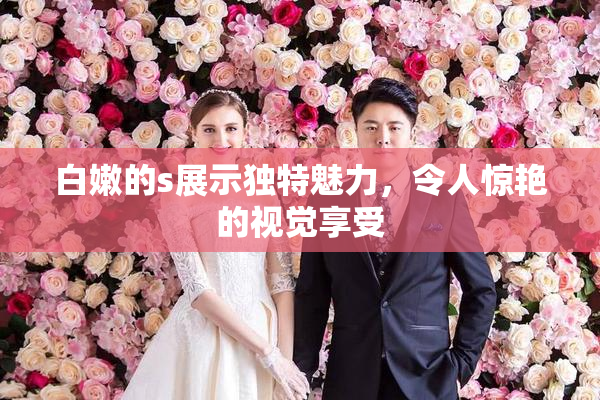 白嫩的s展示独特魅力，令人惊艳的视觉享受