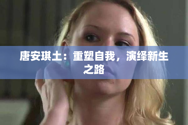 唐安琪土：重塑自我，演绎新生之路