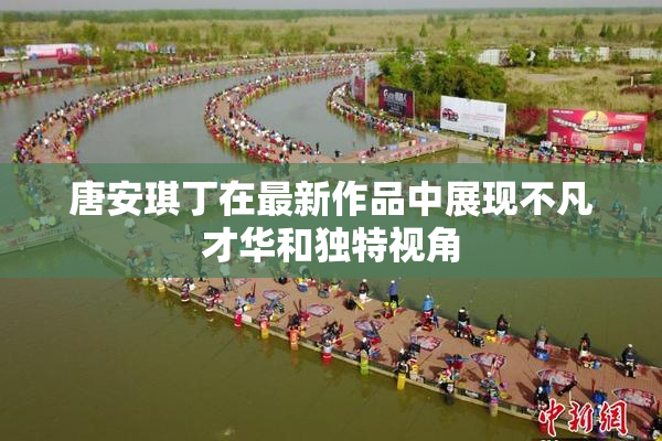 唐安琪丁在最新作品中展现不凡才华和独特视角
