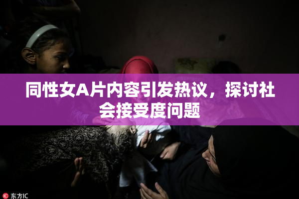 同性女A片内容引发热议，探讨社会接受度问题