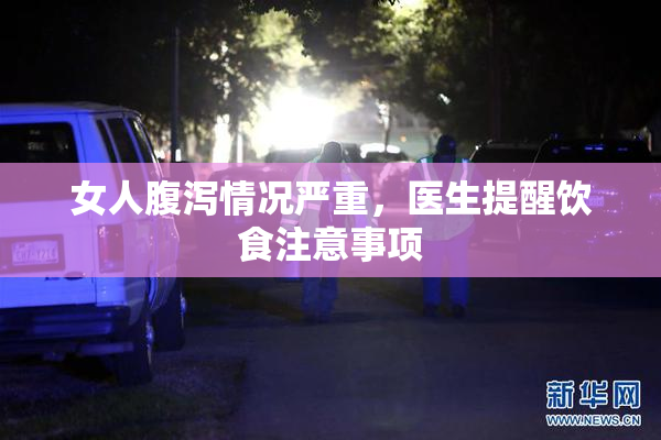 女人腹泻情况严重，医生提醒饮食注意事项