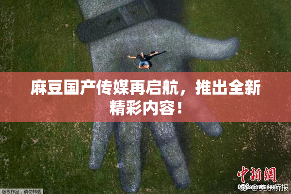 麻豆国产传媒再启航，推出全新精彩内容！