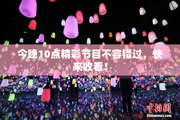 今晚10点精彩节目不容错过，快来收看！